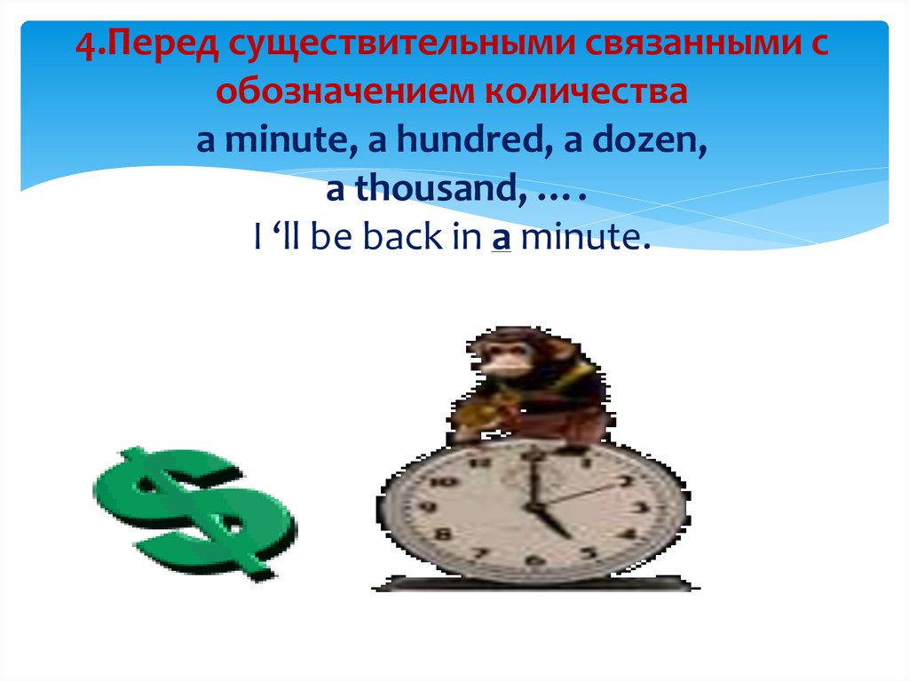 4.Перед существительными связанными с обозначением количества a minute, a hundred, a dozen, a thousand, …. I ‘ll be back in a minute. He gave me a hundred dollars.