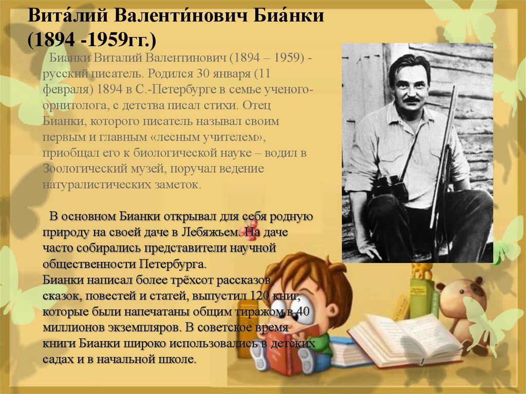 Бианки Виталий Валентинович (1894 – 1959) - русский писатель. Родился 30 января (11 февраля) 1894 в С.-Петербурге в семье ученого-орнитолога, с детств