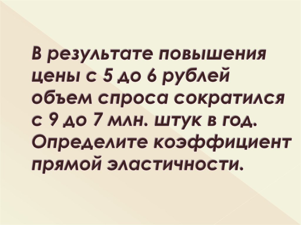 В результате повышения цены с 5 до 6 рублей объем спроса сократился с 9 до 7 млн. штук в год. Определите коэффициент прямой эластичности.