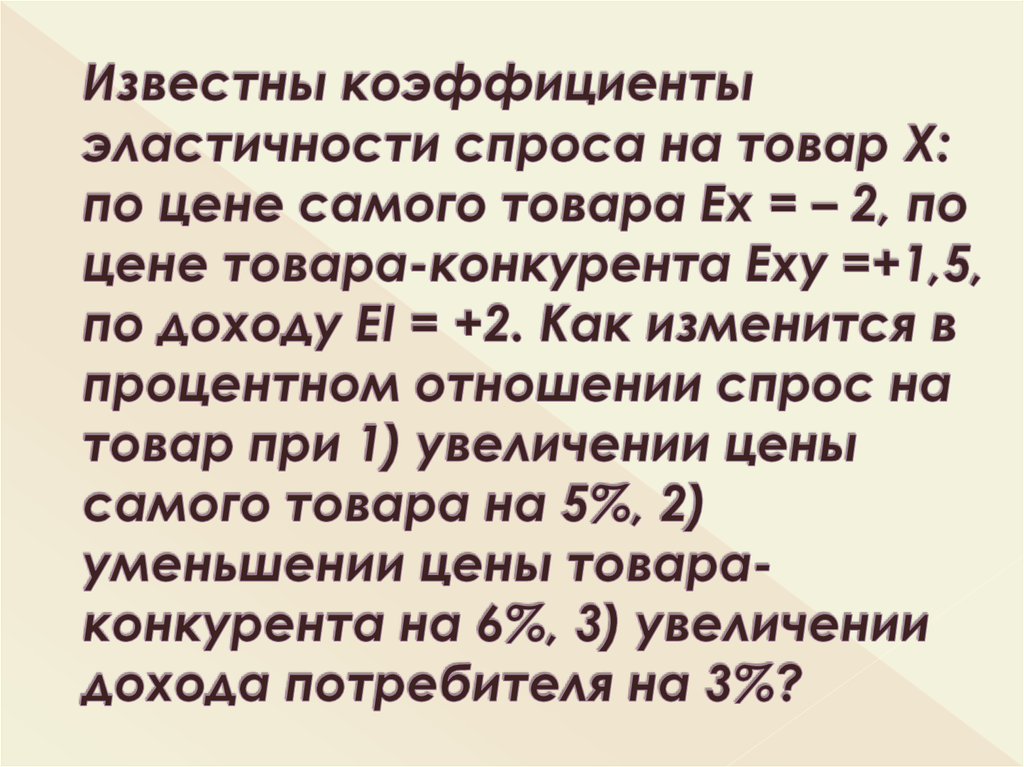 Известны коэффициенты эластичности спроса на товар Х: по цене самого товара Ех = – 2, по цене товара-конкурента Еху =+1,5, по доходу ЕI = +2. Как из