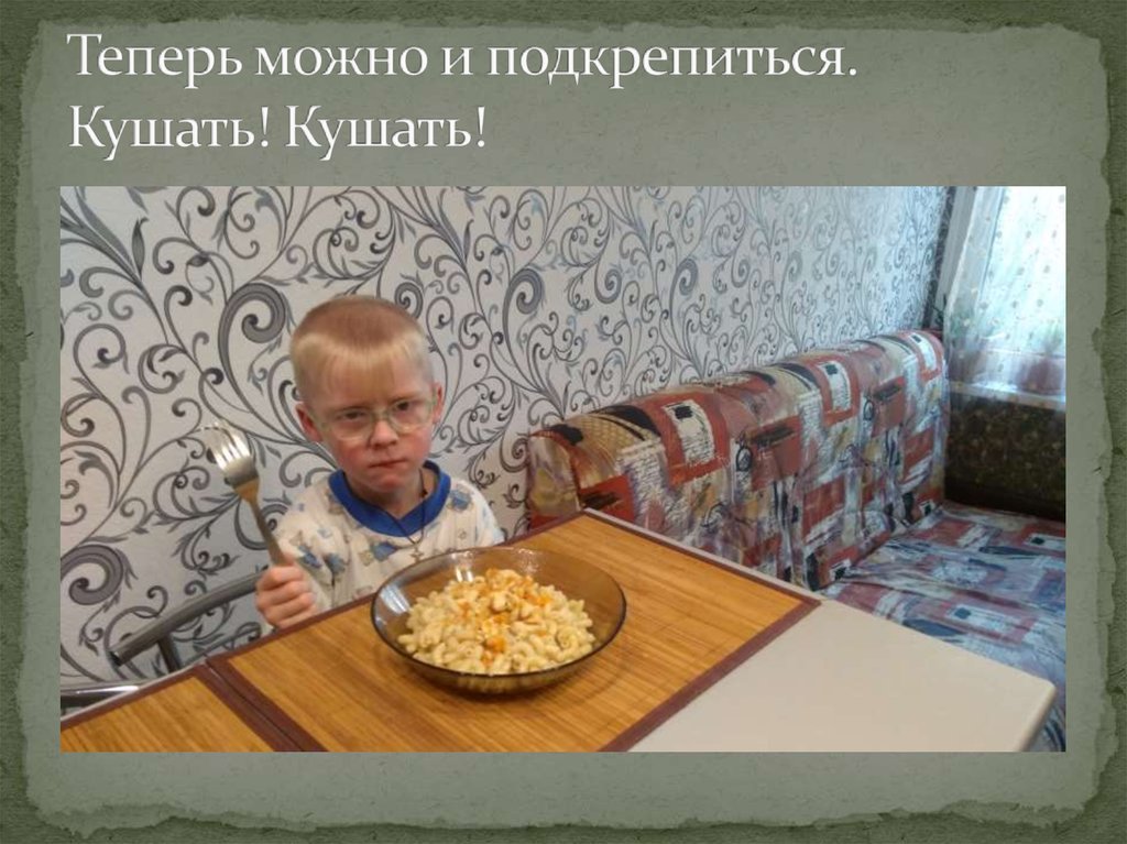 Теперь можно и подкрепиться. Кушать! Кушать!