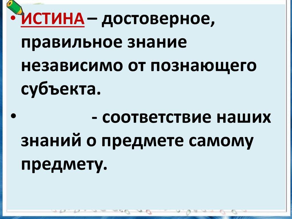 Истина не зависит от познающего субъекта. В философии достоверное правильное знание называется. Абсолютная или Относительная истина. Достоверно правда.