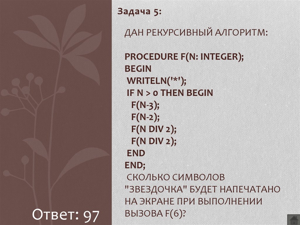 Дан рекурсивный алгоритм: procedure F(n: integer); begin writeln('*'); if n > 0 then begin F(n-3); F(n-2); F(n div 2); F(n div 2); end end; Сколько символов "звездочка" будет напечатано на э