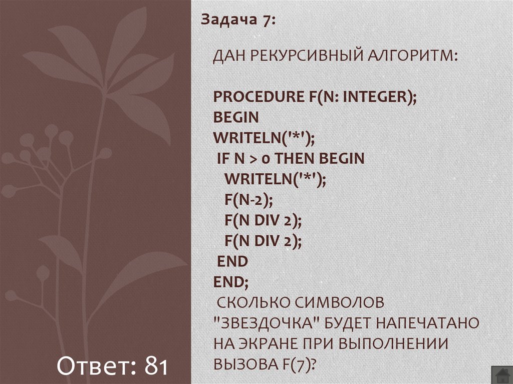 Дан рекурсивный алгоритм: procedure F(n: integer); begin writeln('*'); if n > 0 then begin writeln('*'); F(n-2); F(n div 2); F(n div 2); end end; Сколько символов "звездочка" будет напечатано н