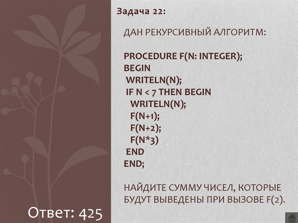 Дан рекурсивный алгоритм: procedure F(n: integer); begin writeln(n); if n < 7 then begin writeln(n); F(n+1); F(n+2); F(n*3) end end; Найдите сумму чисел, которые будут выведены при вызове