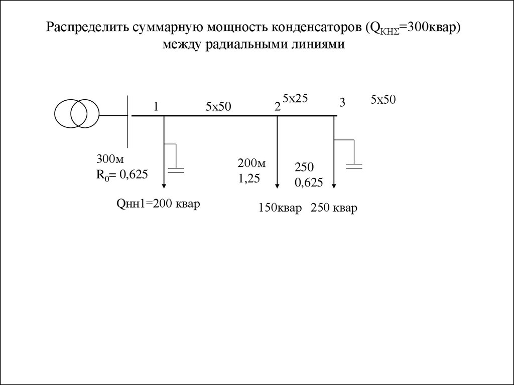 Распределить суммарную мощность конденсаторов (QКН=300квар) между радиальными линиями