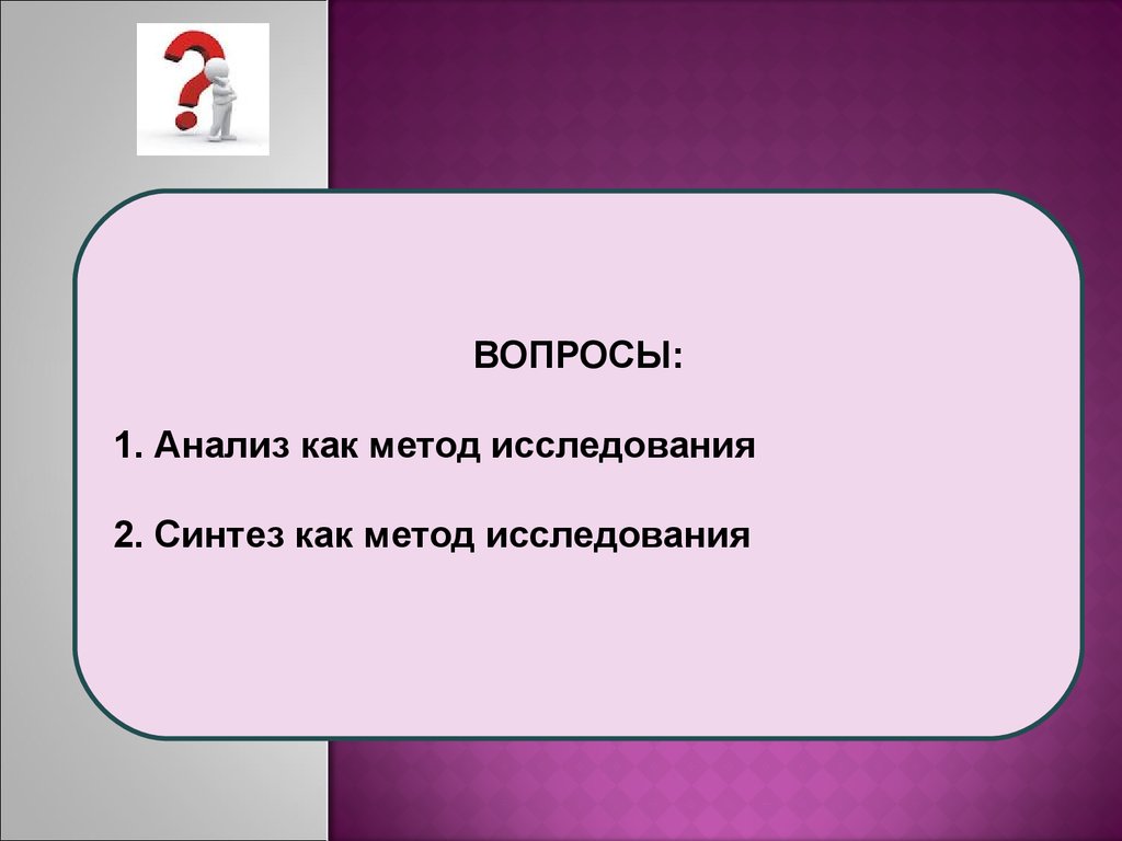 Исследования вопросов. Анализ вопросов. Метод анализа и синтеза в исследовании. Вопросы исследования.