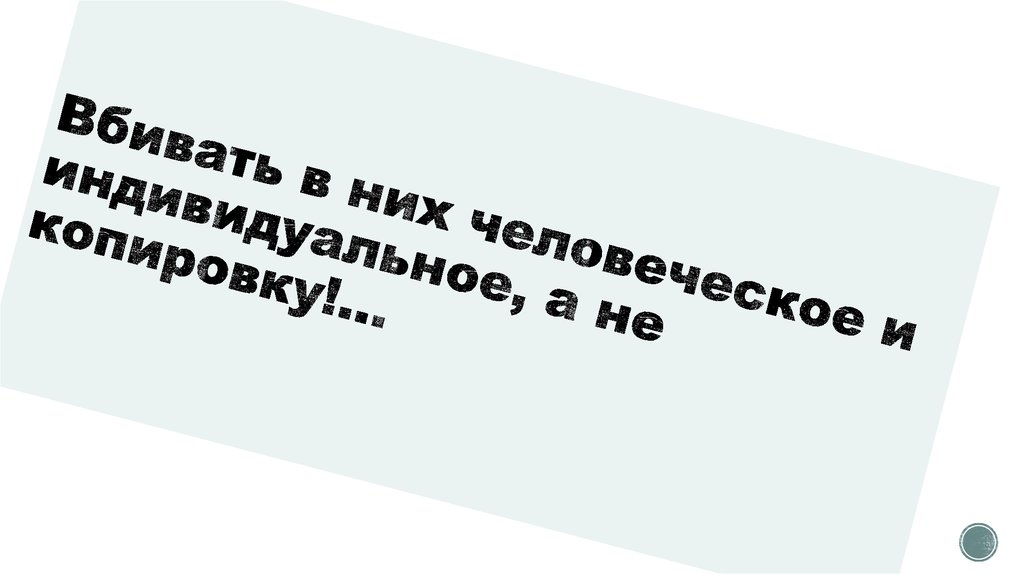 Вбивать в них человеческое и индивидуальное, а не копировку!...