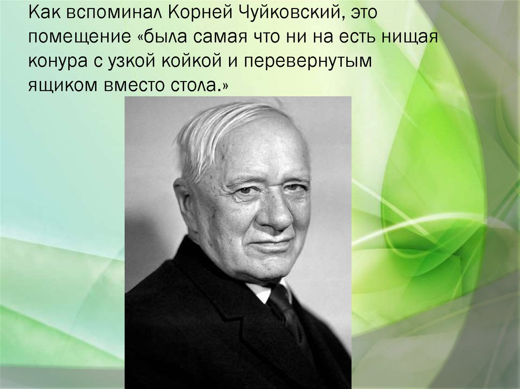Как вспоминал Корней Чуйковский, это помещение «была самая что ни на есть нищая конура с узкой койкой и перевернутым ящиком вместо стола.»