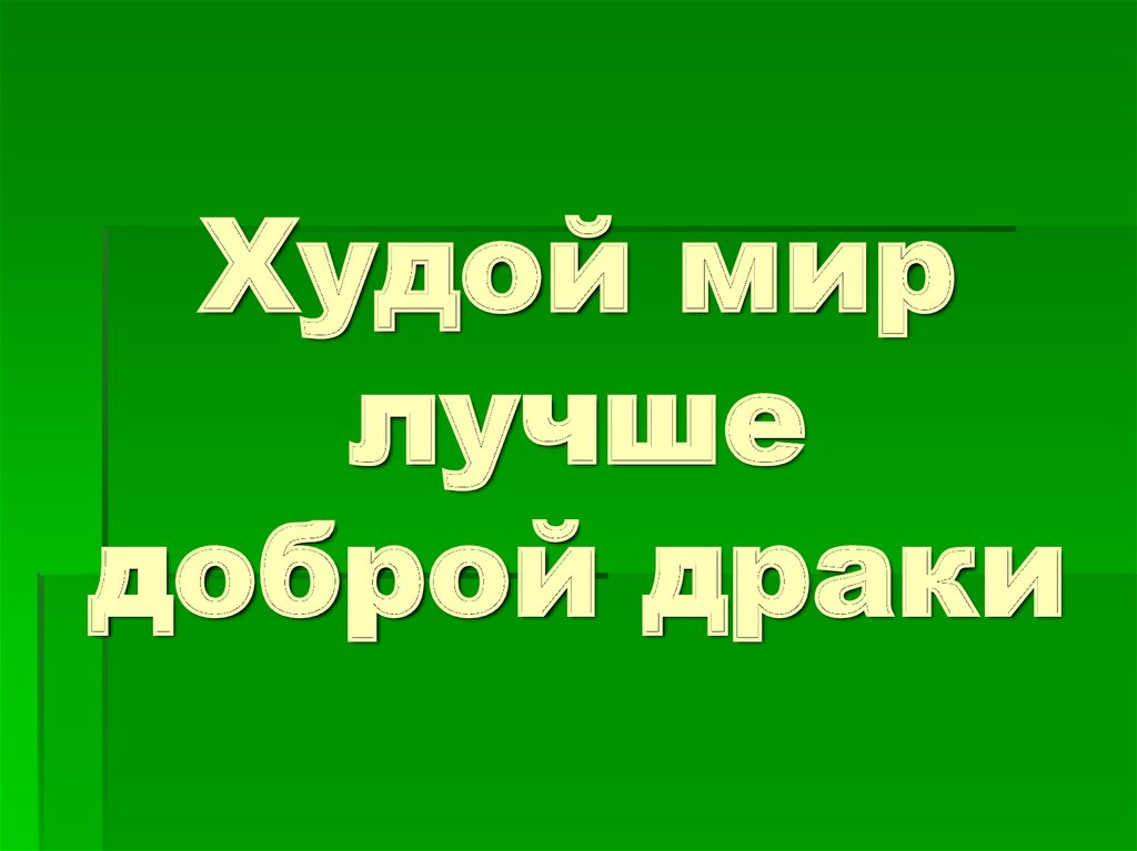 Лучше плохой мир. Худой мир лучше доброй. Худой мир лучше хорошей войны. Худой мир лучше доброй драки. Плохой мир лучше доброй войны.