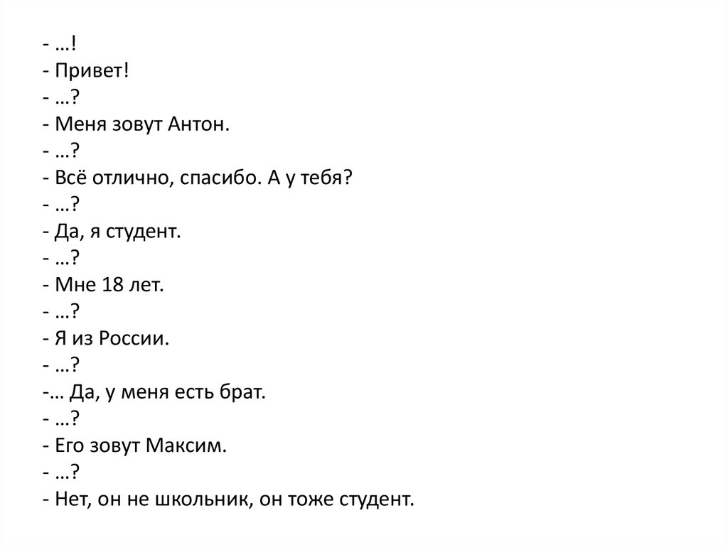 - …! - Привет! - …? - Меня зовут Антон. - …? - Всё отлично, спасибо. А у тебя? - …? - Да, я студент. - …? - Мне 18 лет. - …? -