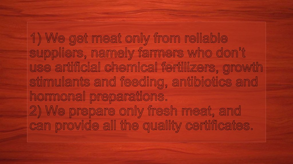 1) We get meat only from reliable suppliers, namely farmers who don’t use artificial chemical fertilizers, growth stimulants