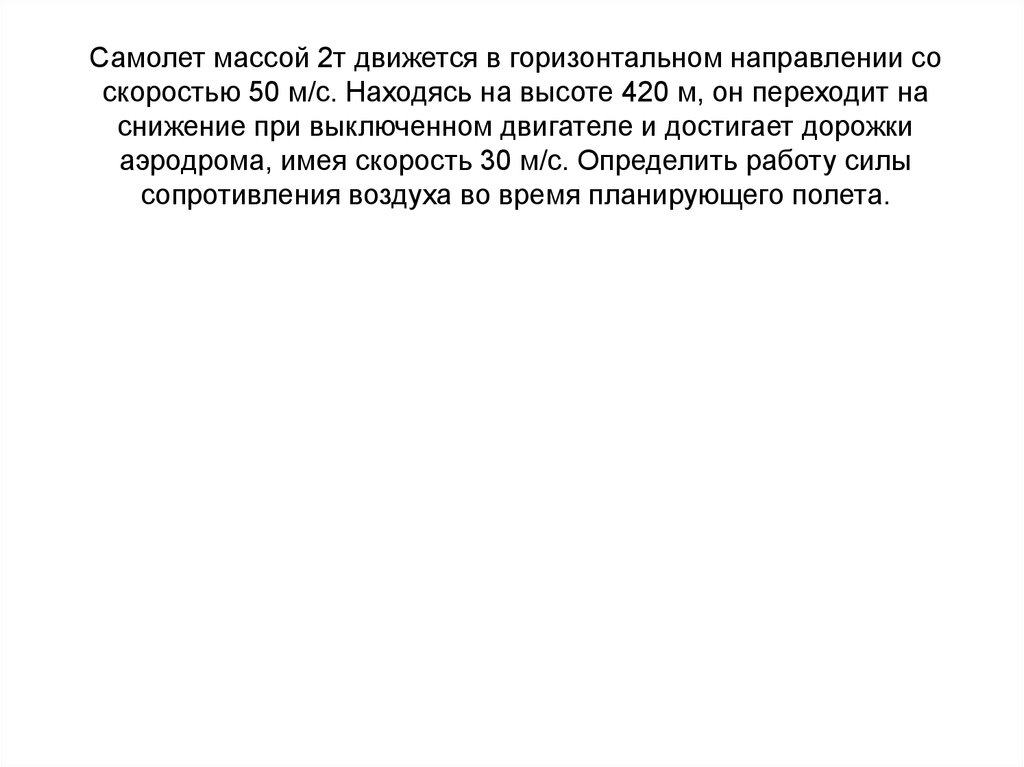 Самолет массой 2т движется в горизонтальном направлении со скоростью 50 м/с. Находясь на высоте 420 м, он переходит на снижение