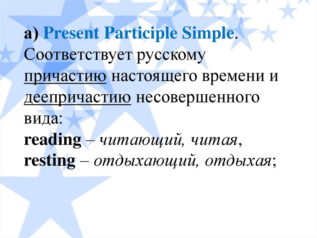 а) Present Participle Simple. Соответствует русскому причастию настоящего времени и деепричастию несовершенного вида: reading – читающий, читая, resting – от