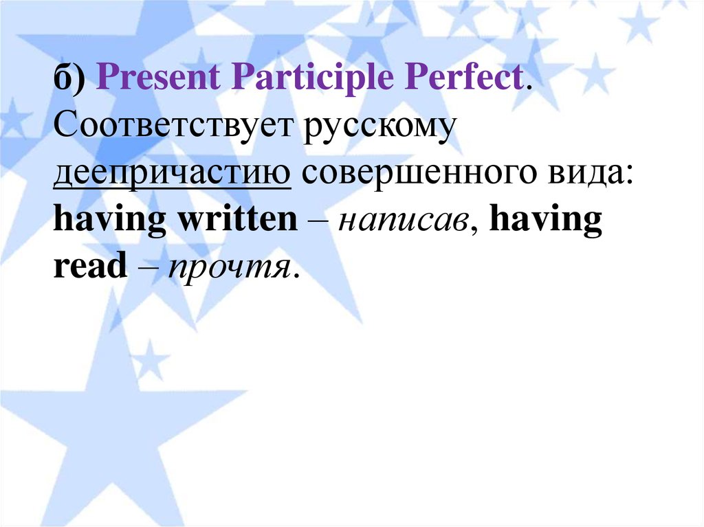б) Present Participle Perfect. Соответствует русскому деепричастию совершенного вида: having written – написав, having read – прочтя.