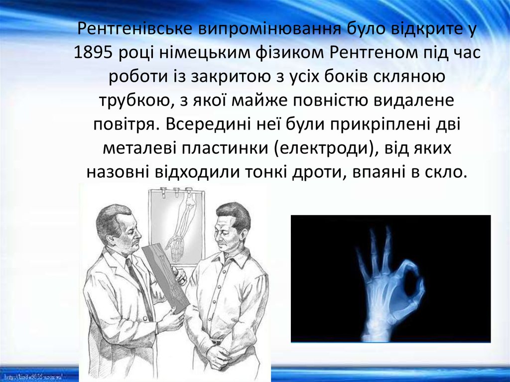 Рентгенівське випромінювання було відкрите у 1895 році німецьким фізиком Рентгеном під час роботи із закритою з усіх боків скляною трубкою, 