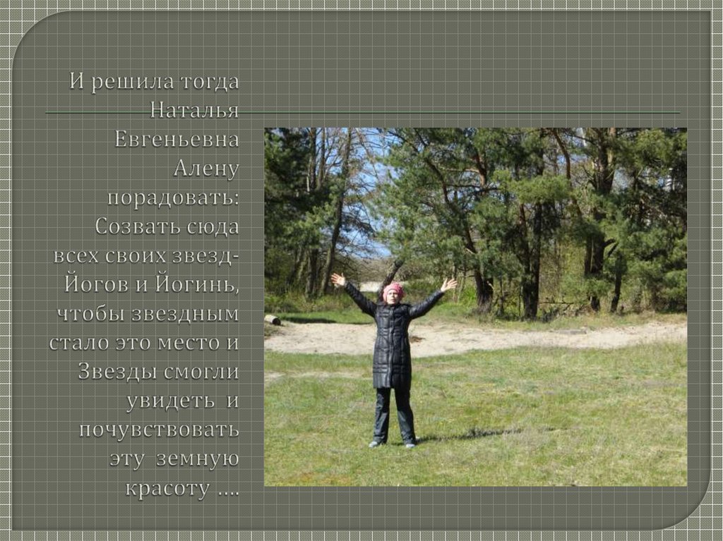 И решила тогда Наталья Евгеньевна Алену порадовать: Созвать сюда всех своих звезд- Йогов и Йогинь, чтобы звездным стало это место и Звезды с