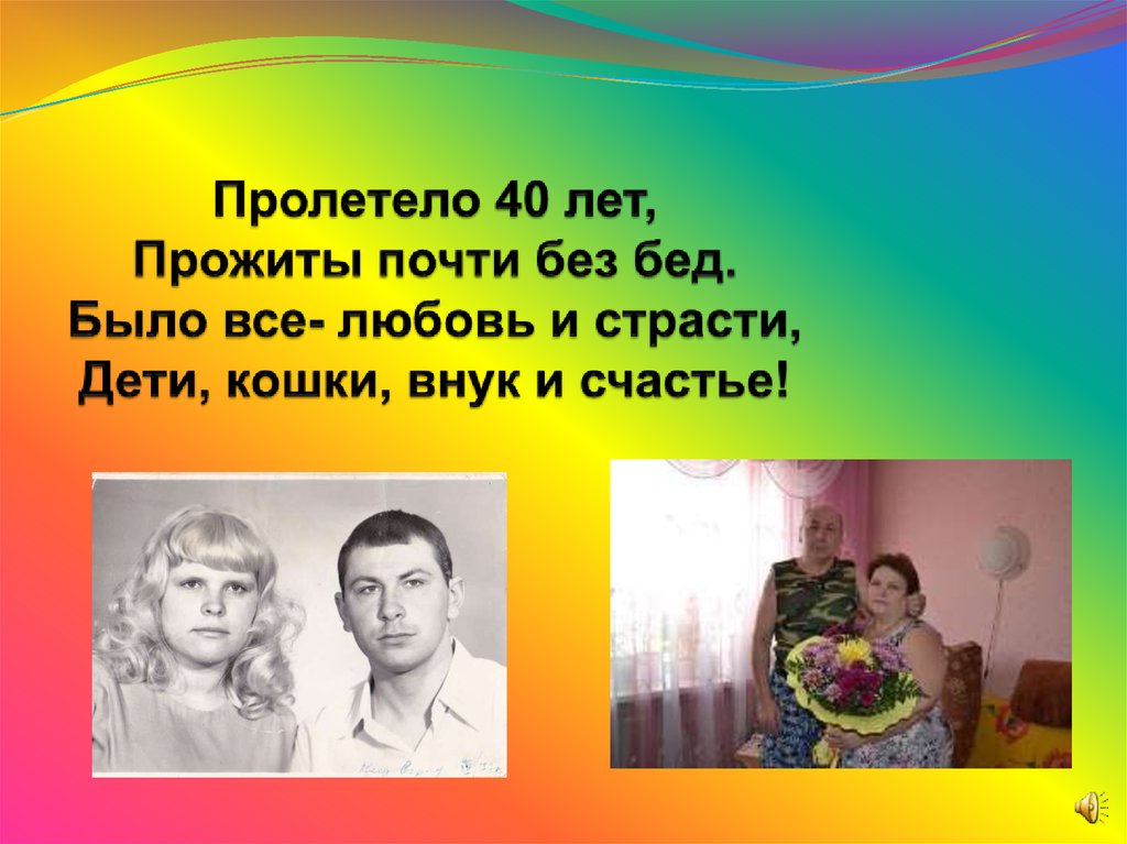 Пролетело 40 лет, Прожиты почти без бед. Было все- любовь и страсти, Дети, кошки, внук и счастье!