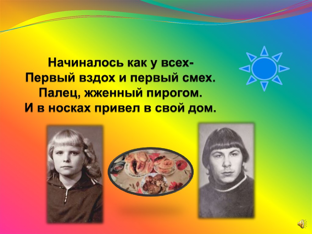 Начиналось как у всех- Первый вздох и первый смех. Палец, жженный пирогом. И в носках привел в свой дом.