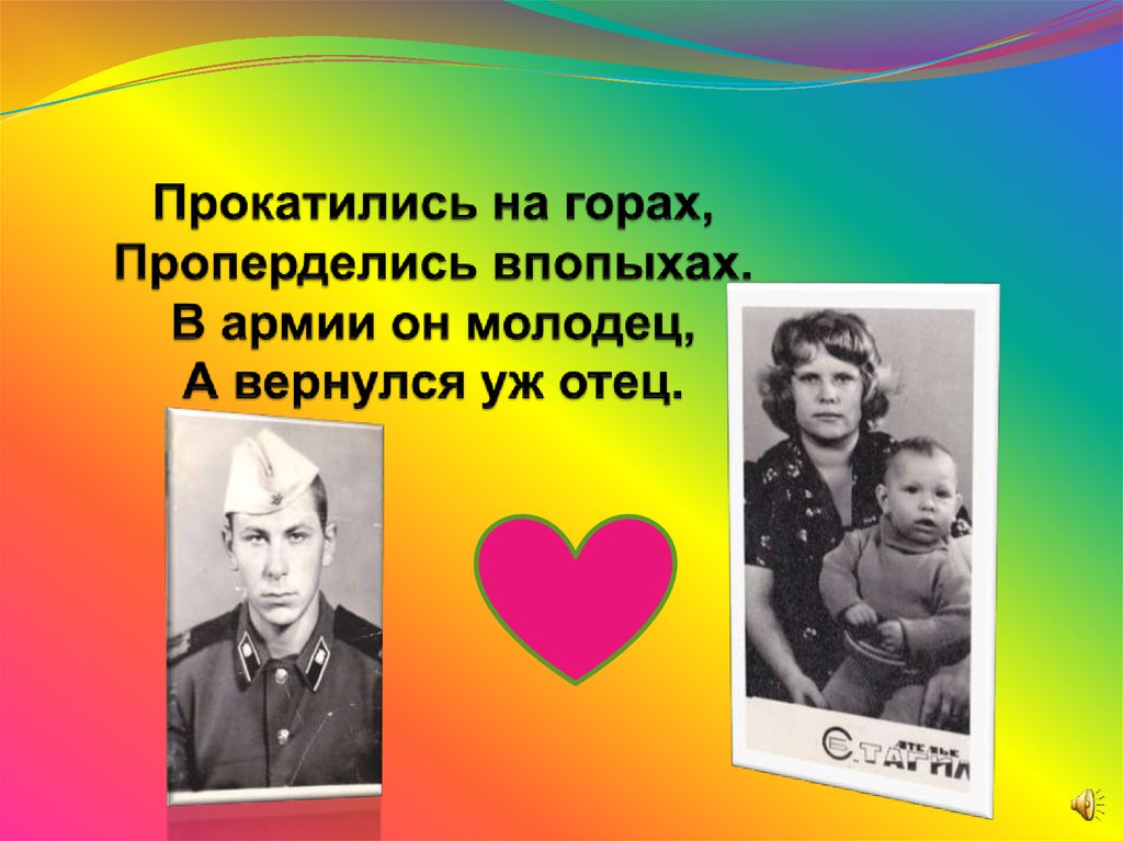 Прокатились на горах, Проперделись впопыхах. В армии он молодец, А вернулся уж отец.