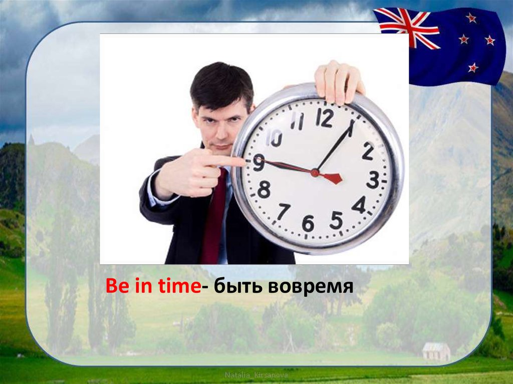 Глядеть какое будет время. Приходить вовремя. Вовремя. Вовремя и в срок. Успеть вовремя.