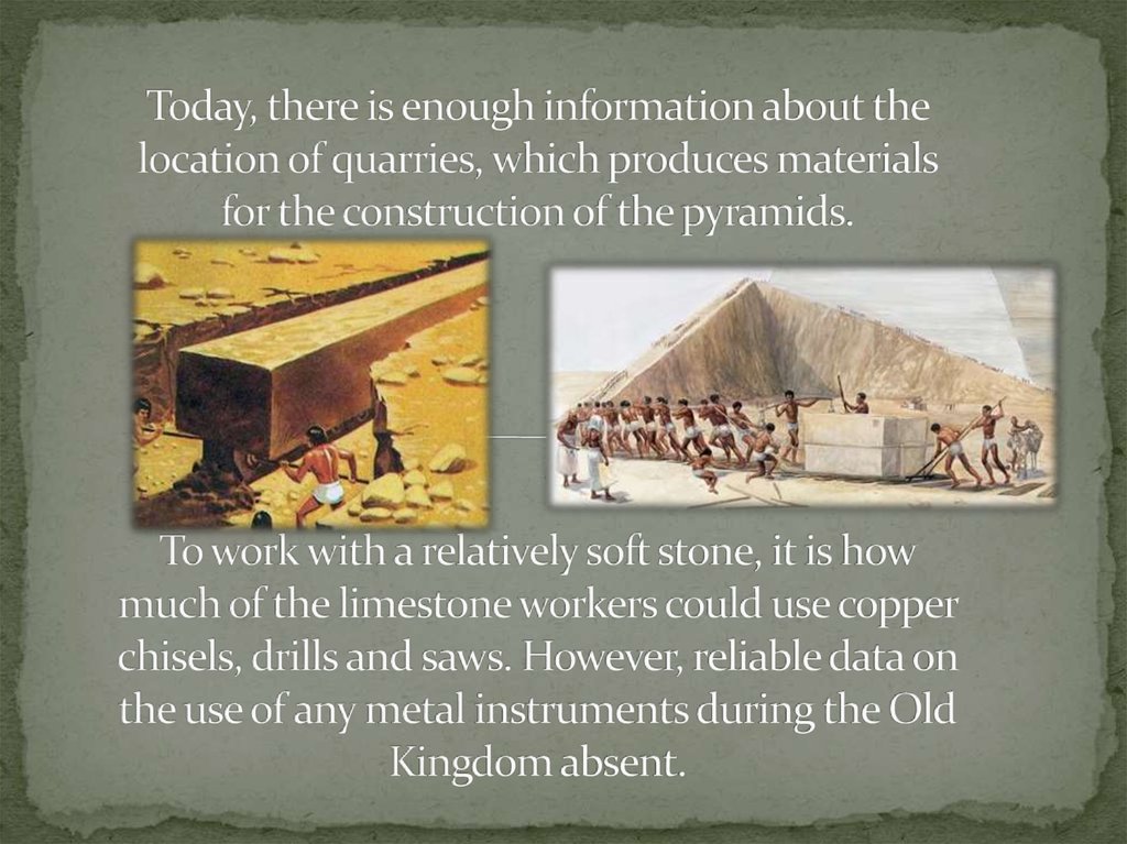 Today, there is enough information about the location of quarries, which produces materials for the construction of the pyramids. To work with a relatively soft stone, it is how much of the limestone workers could use copper chisels, drills and saws. Howe