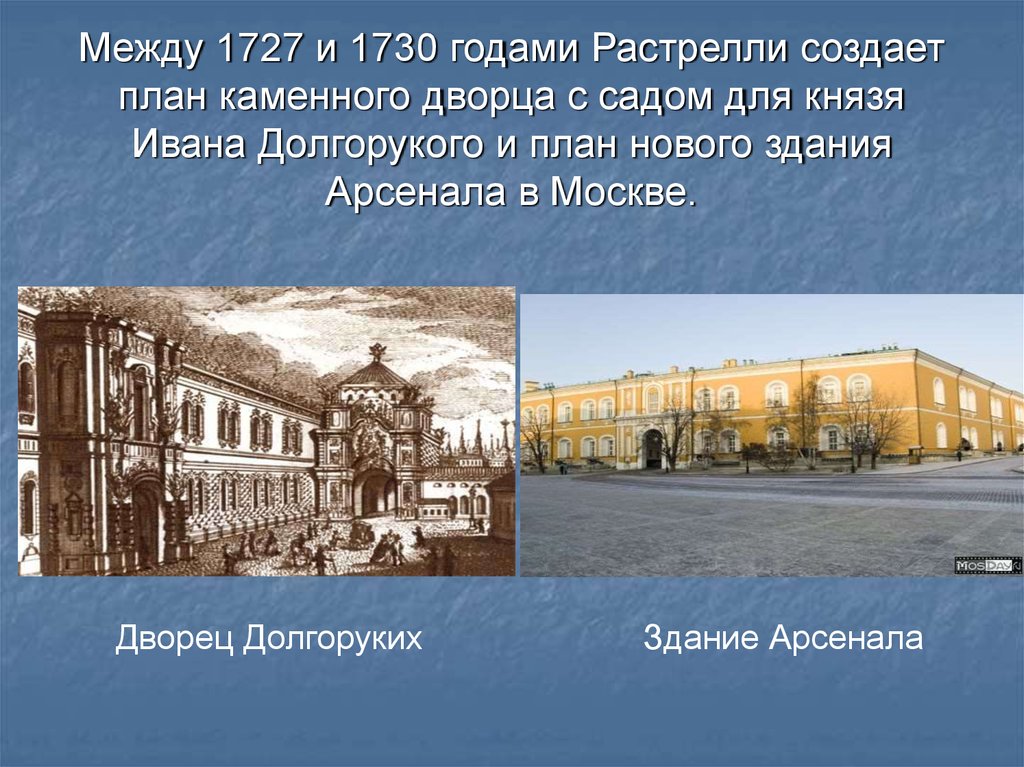 Между 1727 и 1730 годами Растрелли создает план каменного дворца с садом для князя Ивана Долгорукого и план нового здания Арсенала в Москве.
