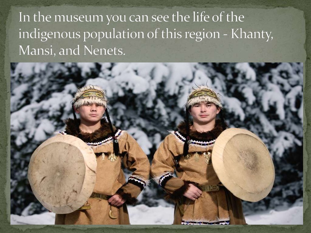 In the museum you can see the life of the indigenous population of this region - Khanty, Mansi, and Nenets.