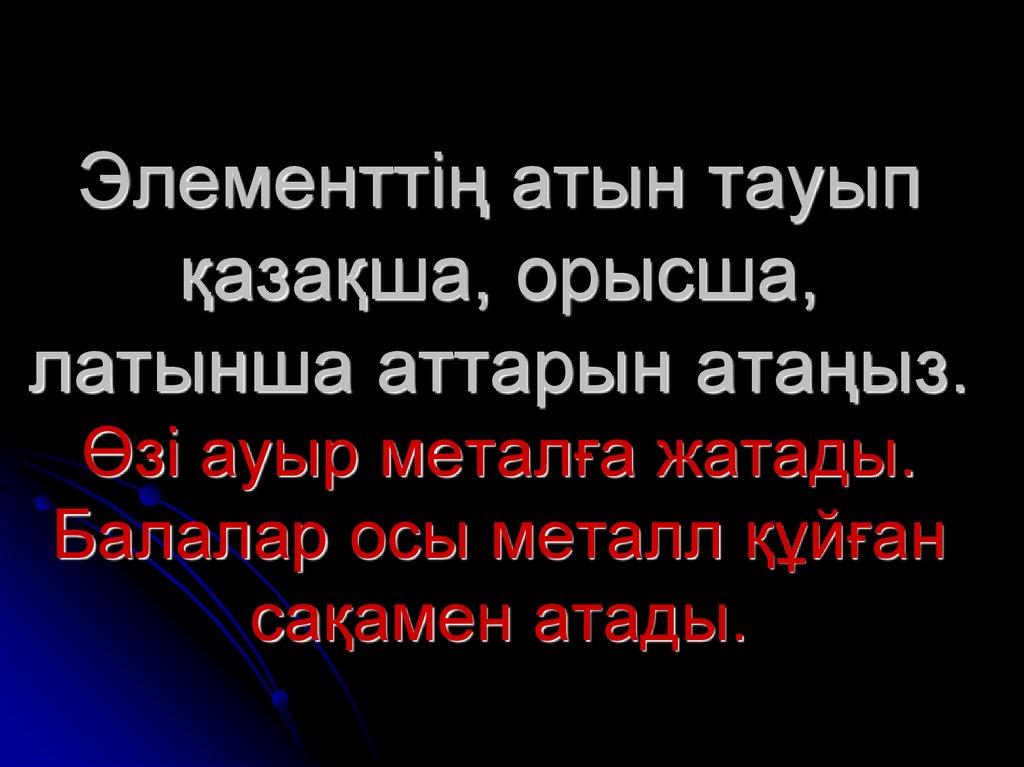 Элементтіѕ атын тауып ќазаќша, орысша, латынша аттарын атаѕыз. Ґзі ауыр металєа жатады. Балалар осы металл ќўйєан саќамен
