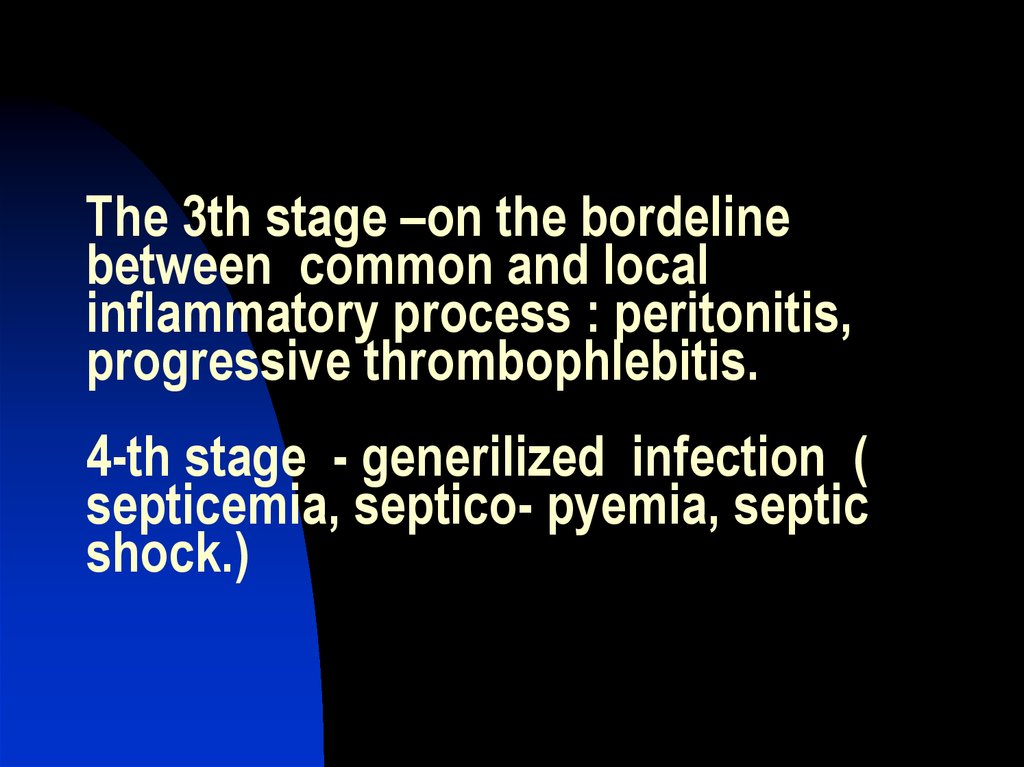 The 3th stage –on the bordeline between common and local inflammatory process : peritonitis, progressive thrombophlebitis. 4-th stage - generilized infection ( septicemia, septico- pyemia, septic shock.)
