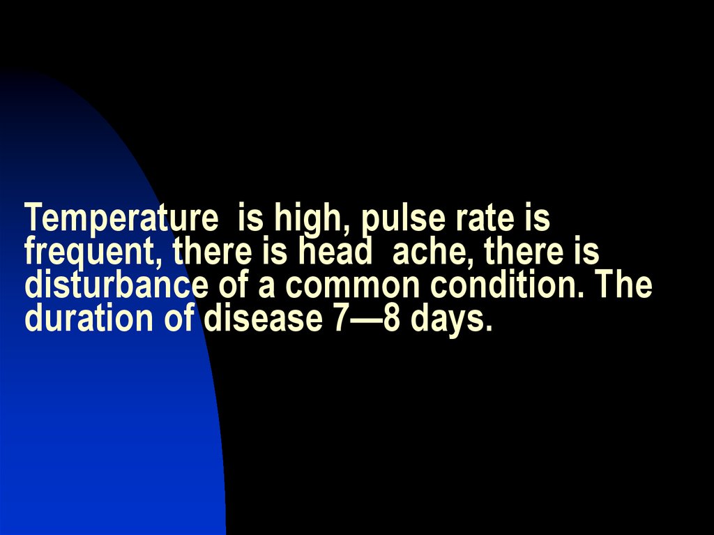 Temperature is high, pulse rate is frequent, there is head ache, there is disturbance of a common condition. The duration of disease 7—8 days.