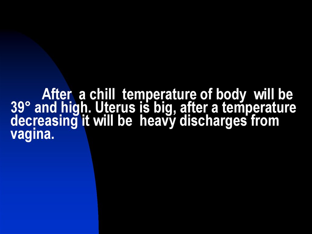 After a chill temperature of body will be 39° and high. Uterus is big, after a temperature decreasing it will be heavy discharges from vagina.