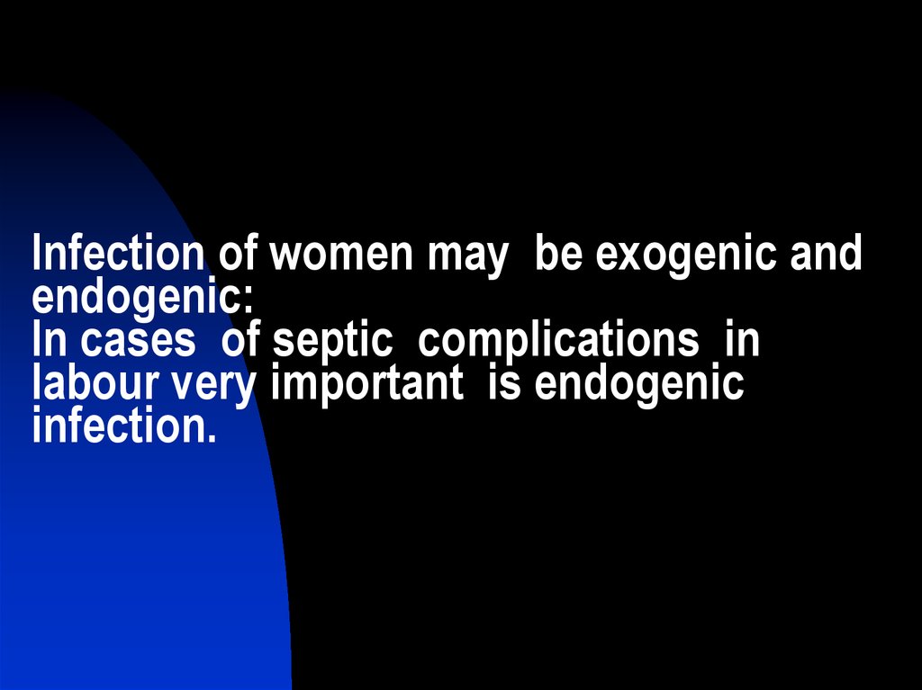 Infection of women may be exogenic and endogenic: In cases of septic complications in labour very important is endogenic infection.