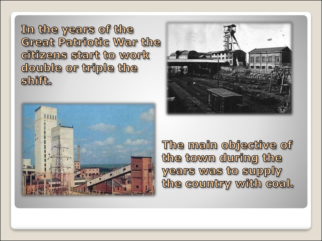 In the years of the Great Patriotic War the citizens start to work double or triple the shift. The main objective of the town during the years was to supply the country with coal.