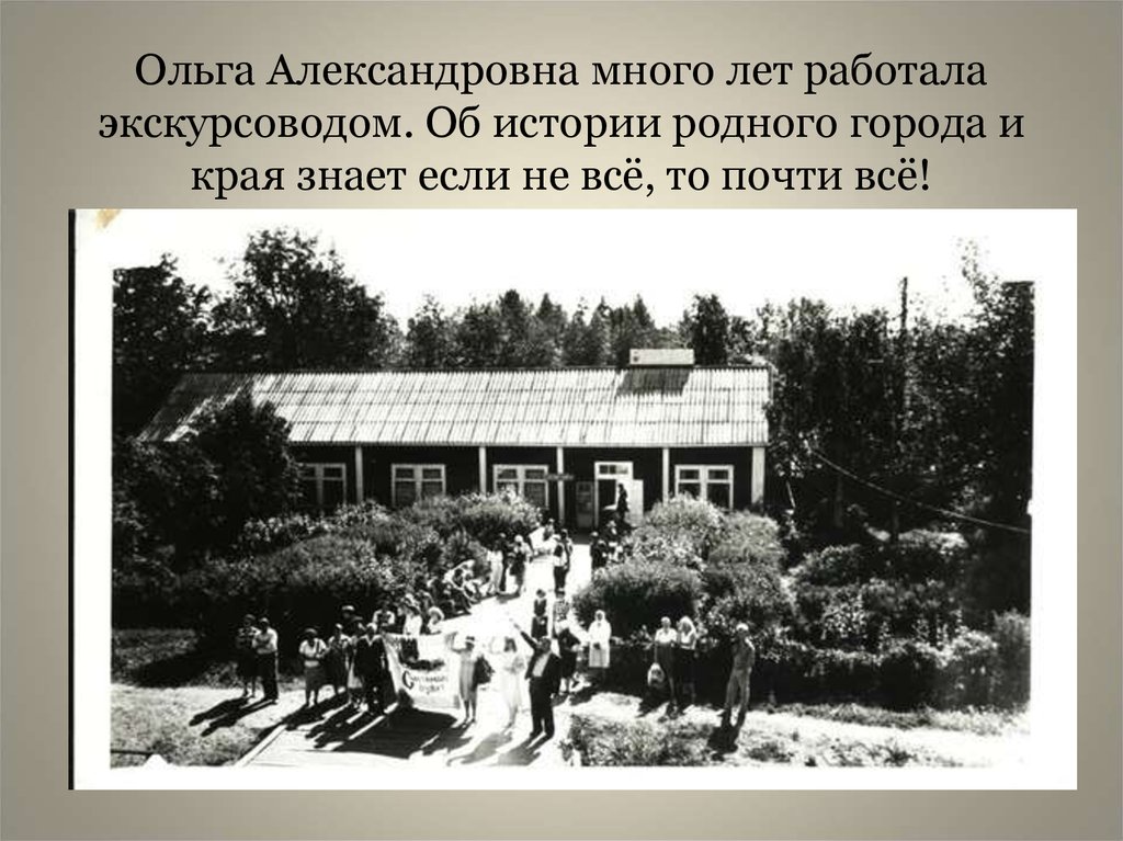Ольга Александровна много лет работала экскурсоводом. Об истории родного города и края знает если не всё, то почти всё!