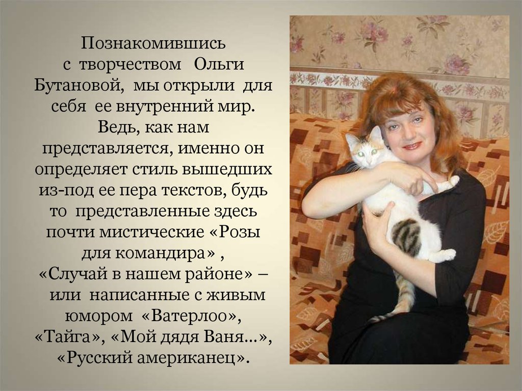 Познакомившись с  творчеством   Ольги Бутановой,  мы открыли  для себя  ее внутренний мир. Ведь, как нам представляется, именно он определ