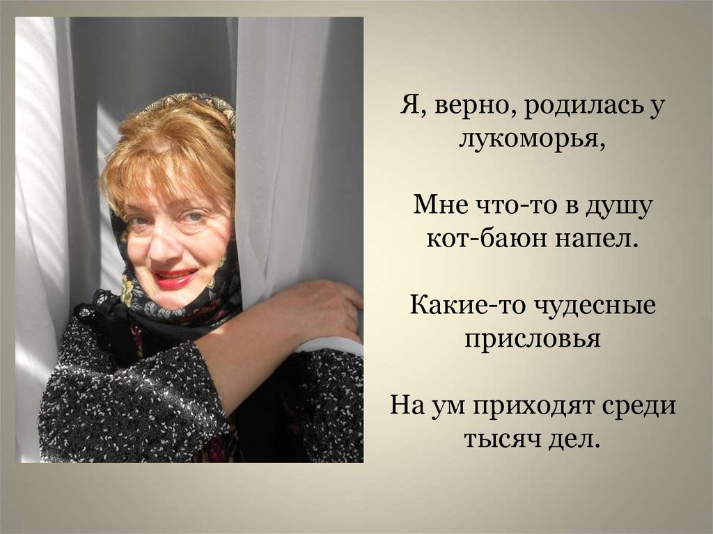 Я, верно, родилась у лукоморья, Мне что-то в душу кот-баюн напел. Какие-то чудесные присловья На ум приходят среди тысяч дел.