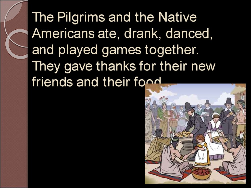 The Pilgrims and the Native Americans ate, drank, danced, and played games together. They gave thanks for their new friends and their food.