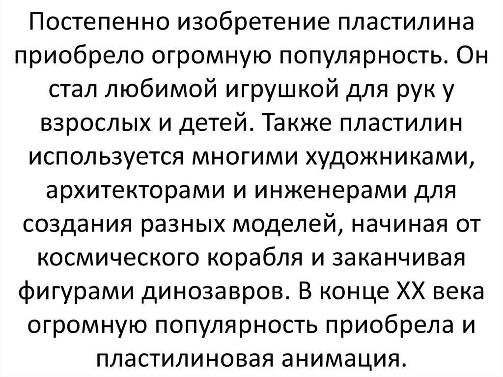 Постепенно изобретение пластилина приобрело огромную популярность. Он стал любимой игрушкой для рук у взрослых и детей. Также пластилин и