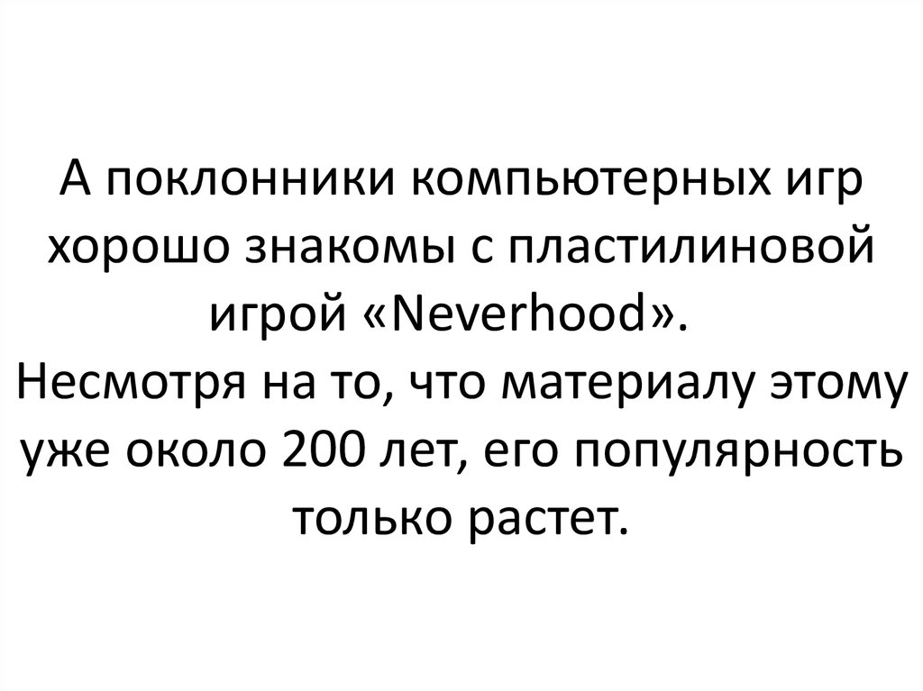 А поклонники компьютерных игр хорошо знакомы с пластилиновой игрой «Neverhood».   Несмотря на то, что материалу этому уже около 200 лет, его попу