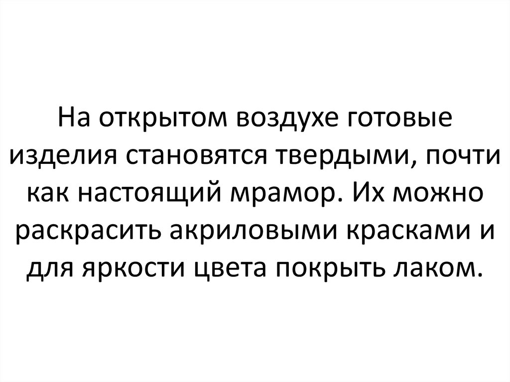 На открытом воздухе готовые изделия становятся твердыми, почти как настоящий мрамор. Их можно раскрасить акриловыми красками и для яркост