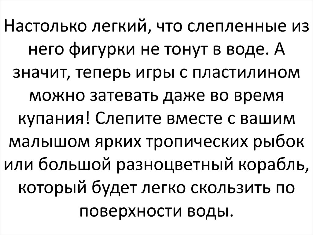 Настолько легкий, что слепленные из него фигурки не тонут в воде. А значит, теперь игры с пластилином можно затевать даже во время купания! С