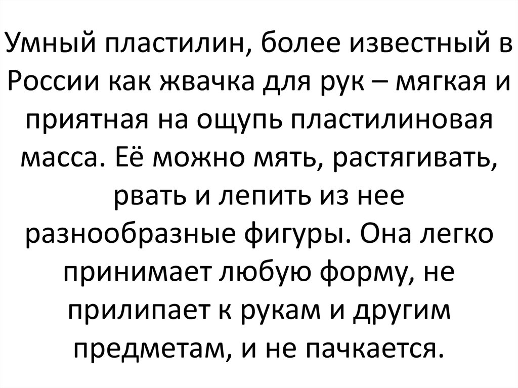 Умный пластилин, более известный в России как жвачка для рук – мягкая и приятная на ощупь пластилиновая масса. Её можно мять, растягивать, р
