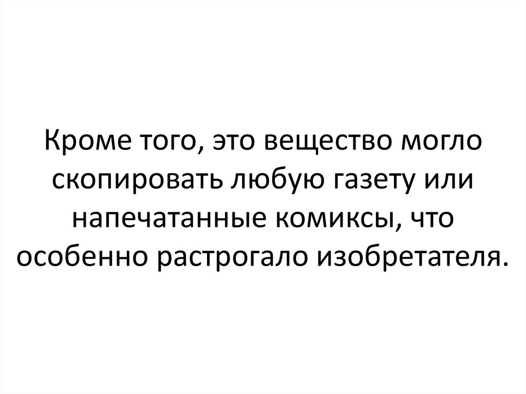 Кроме того, это вещество могло скопировать любую газету или напечатанные комиксы, что особенно растрогало изобретателя.