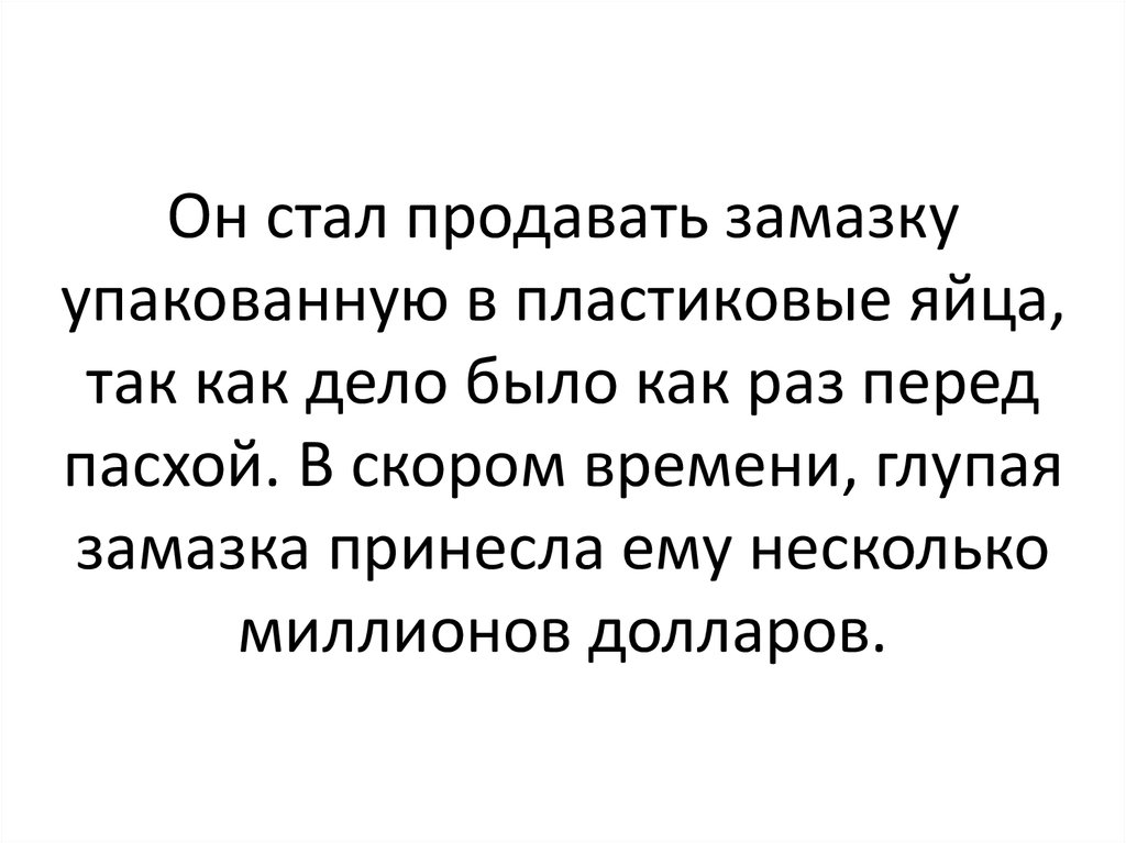 Он стал продавать замазку упакованную в пластиковые яйца, так как дело было как раз перед пасхой. В скором времени, глупая замазка принесла 