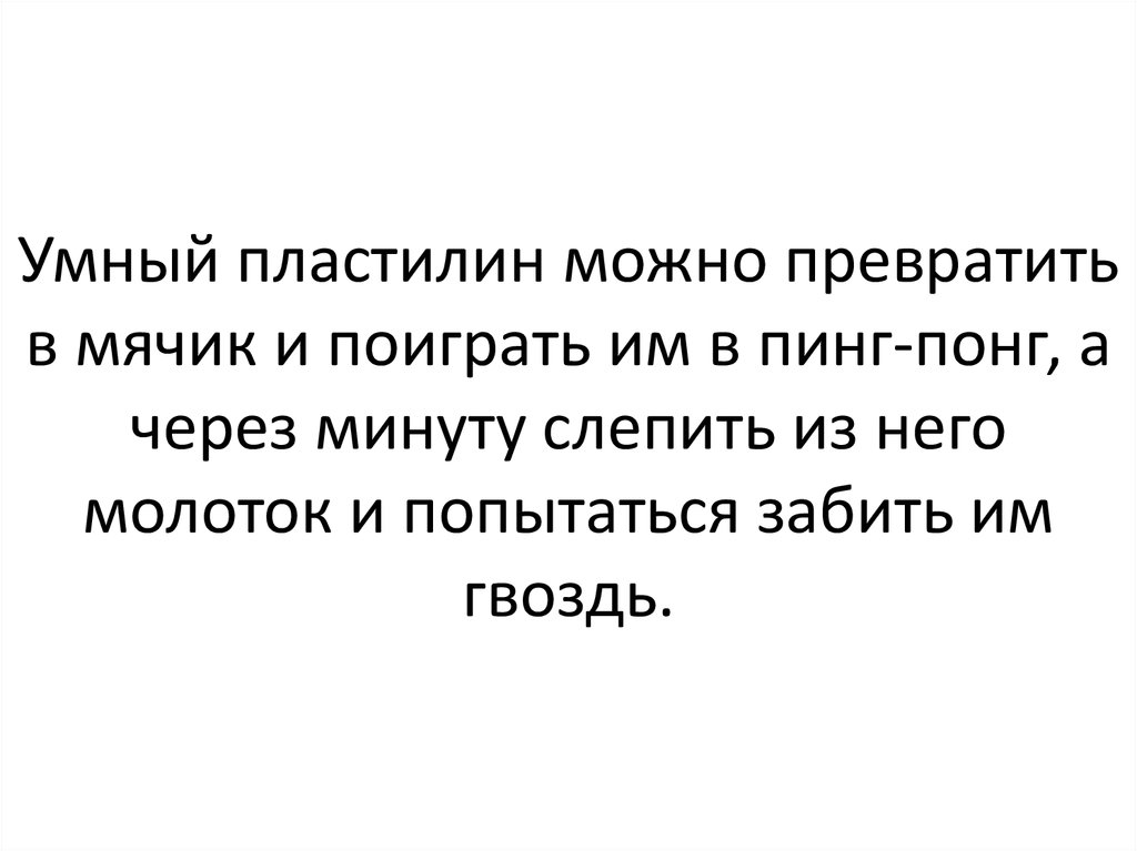 Умный пластилин можно превратить в мячик и поиграть им в пинг-понг, а через минуту слепить из него молоток и попытаться забить им гвоздь.