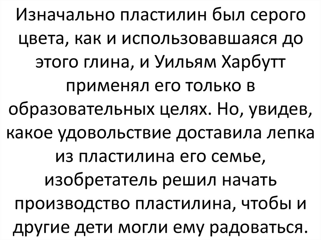 Изначально пластилин был серого цвета, как и использовавшаяся до этого глина, и Уильям Харбутт применял его только в образовательных целях