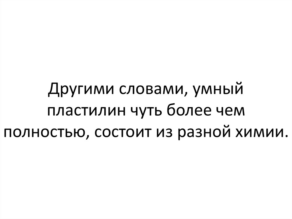 Другими словами, умный пластилин чуть более чем полностью, состоит из разной химии.