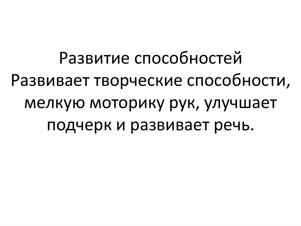 Развитие способностей Развивает творческие способности, мелкую моторику рук, улучшает подчерк и развивает речь.
