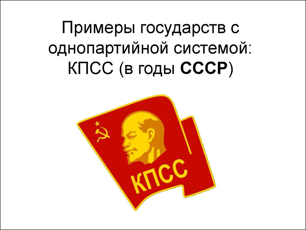 Примеры государств с однопартийной системой: КПСС (в годы СССР)